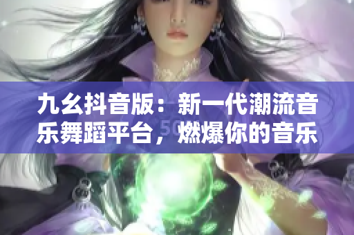 九幺抖音版：新一代潮流音樂舞蹈平臺，燃爆你的音樂激情