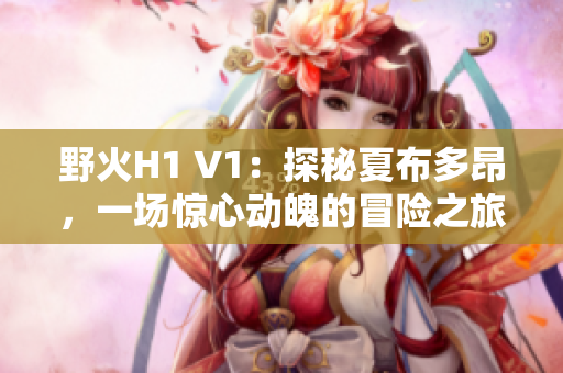 野火H1 V1：探秘夏布多昂，一場驚心動魄的冒險之旅