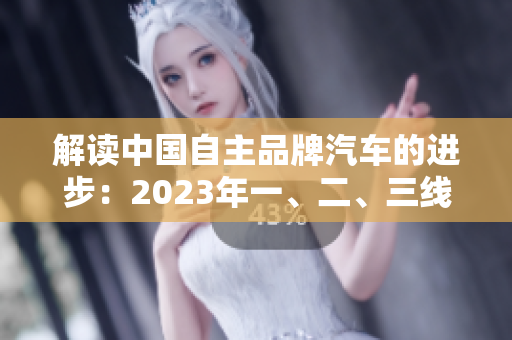 解讀中國自主品牌汽車的進步：2023年一、二、三線產(chǎn)品的顯著差異