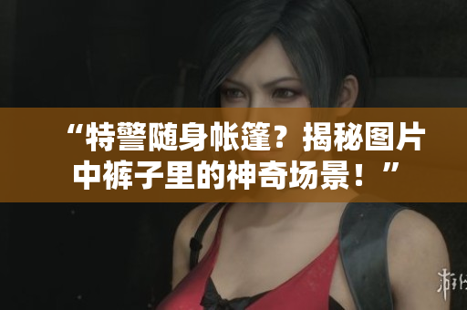 “特警隨身帳篷？揭秘圖片中褲子里的神奇場景！”