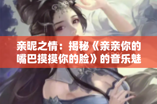 親昵之情：揭秘《親親你的嘴巴摸摸你的臉》的音樂魅力