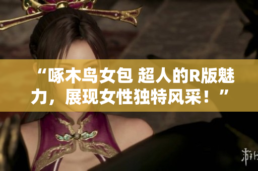 “啄木鳥女包 超人的R版魅力，展現(xiàn)女性獨特風采！”