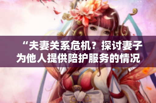 “夫妻關(guān)系危機(jī)？探討妻子為他人提供陪護(hù)服務(wù)的情況”