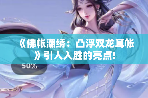 《佛帳潮繡：凸浮雙龍耳帳》引人入勝的亮點(diǎn)!