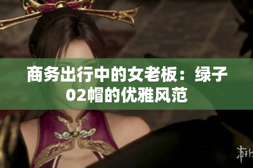 商務出行中的女老板：綠子02帽的優(yōu)雅風范