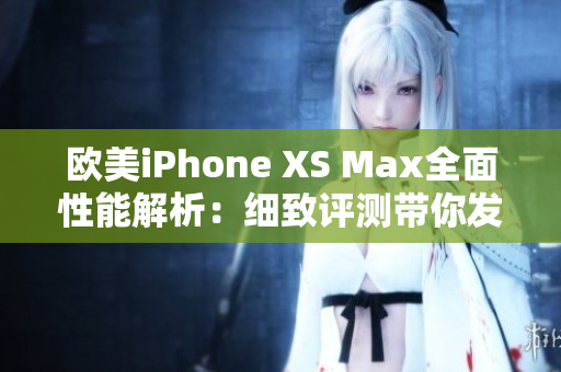歐美iPhone XS Max全面性能解析:細致評測帶你發(fā)現(xiàn)手機的潛力 歐美iPhone XS Max全面性能解析:細致評測帶你發(fā)現(xiàn)手機的潛力