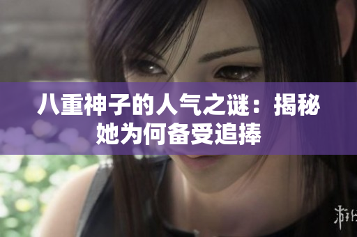 八重神子的人氣之謎:揭秘她為何備受追捧 八重神子的人氣之謎:揭秘她為何備受追捧