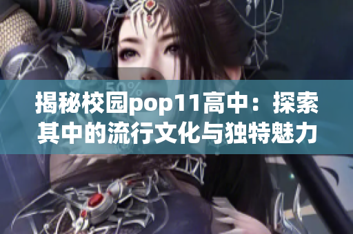 揭秘校園pop11高中：探索其中的流行文化與獨特魅力