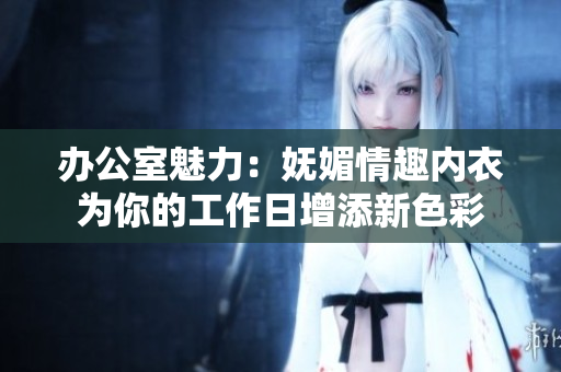 辦公室魅力：嫵媚情趣內(nèi)衣為你的工作日增添新色彩