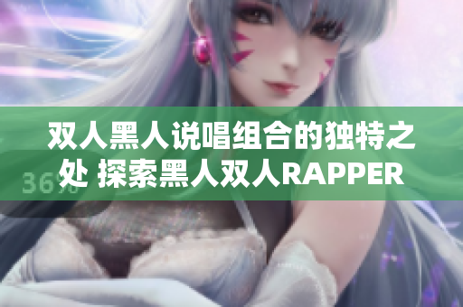 雙人黑人說唱組合的獨(dú)特之處 探索黑人雙人RAPPER的特色