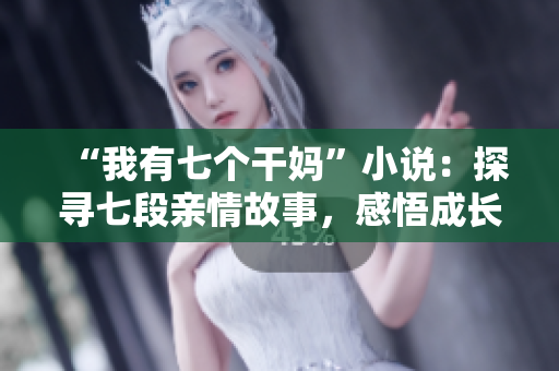 “我有七個干媽”小說：探尋七段親情故事，感悟成長與人生