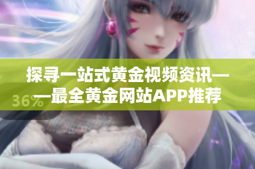 探尋一站式黃金視頻資訊——最全黃金網(wǎng)站APP推薦
