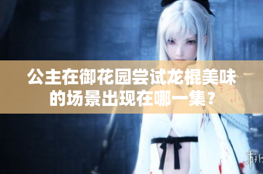 公主在御花園嘗試龍棍美味的場景出現(xiàn)在哪一集？