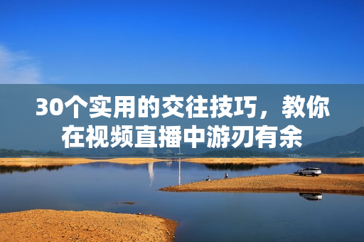 30個實用的交往技巧，教你在視頻直播中游刃有余