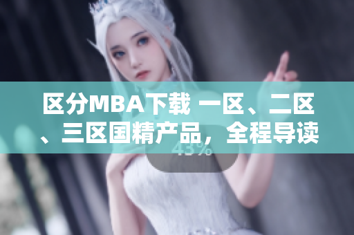 區(qū)分MBA下載 一區(qū)、二區(qū)、三區(qū)國(guó)精產(chǎn)品，全程導(dǎo)讀