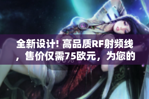 全新設計! 高品質RF射頻線，售價僅需75歐元，為您的設備提供卓越信號傳輸效果