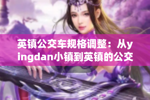 英鎮(zhèn)公交車(chē)規(guī)格調(diào)整：從yingdan小鎮(zhèn)到英鎮(zhèn)的公交車(chē)尺寸變化