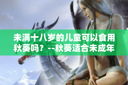 未滿十八歲的兒童可以食用秋葵嗎？--秋葵適合未成年人食用嗎？
