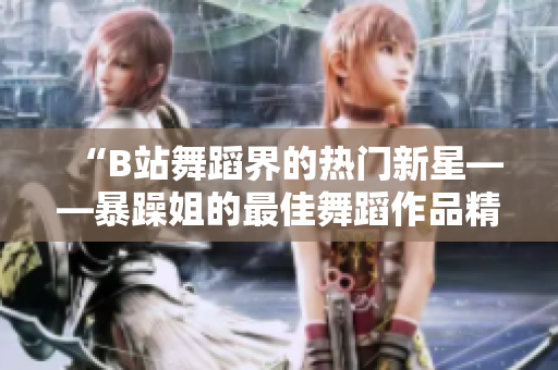 “B站舞蹈界的熱門新星——暴躁姐的最佳舞蹈作品精選盤點(diǎn)”