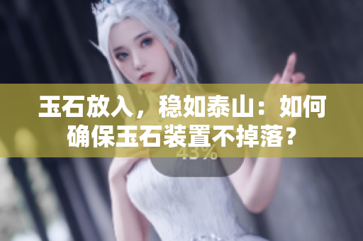 玉石放入，穩(wěn)如泰山：如何確保玉石裝置不掉落？