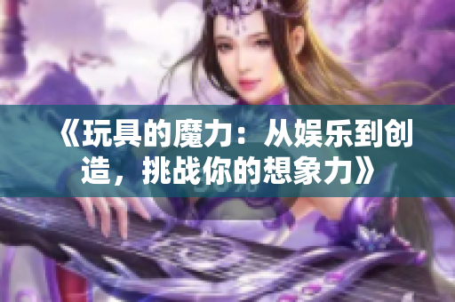 《玩具的魔力：從娛樂到創(chuàng)造，挑戰(zhàn)你的想象力》