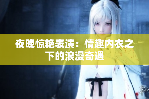 夜晚驚艷表演：情趣內(nèi)衣之下的浪漫奇遇