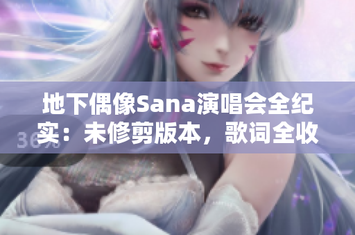 地下偶像Sana演唱會(huì)全紀(jì)實(shí)：未修剪版本，歌詞全收錄