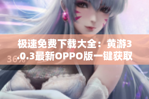 極速免費(fèi)下載大全：黃游3.0.3最新OPPO版一鍵獲取