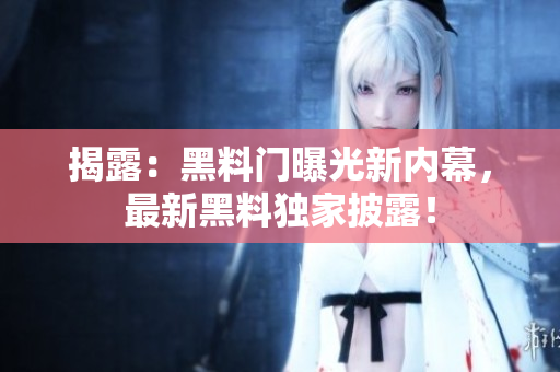 揭露：黑料門曝光新內(nèi)幕，最新黑料獨(dú)家披露！