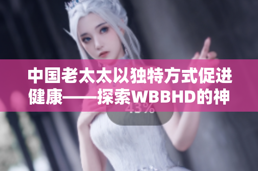 中國老太太以獨(dú)特方式促進(jìn)健康——探索WBBHD的神奇效應(yīng)