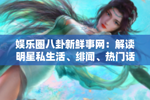 娛樂圈八卦新鮮事網(wǎng)：解讀明星私生活、緋聞、熱門話題