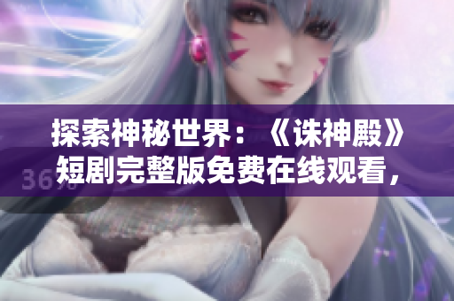 探索神秘世界：《誅神殿》短劇完整版免費(fèi)在線觀看，絕無廣告限制