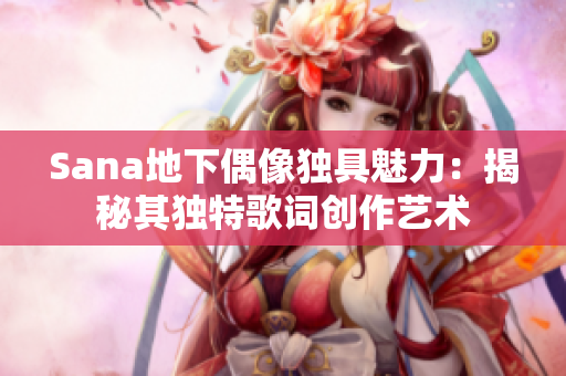 Sana地下偶像獨(dú)具魅力：揭秘其獨(dú)特歌詞創(chuàng)作藝術(shù)