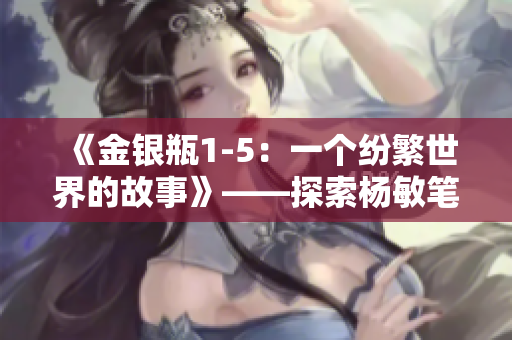 《金銀瓶1-5：一個紛繁世界的故事》——探索楊敏筆下的奇幻之旅