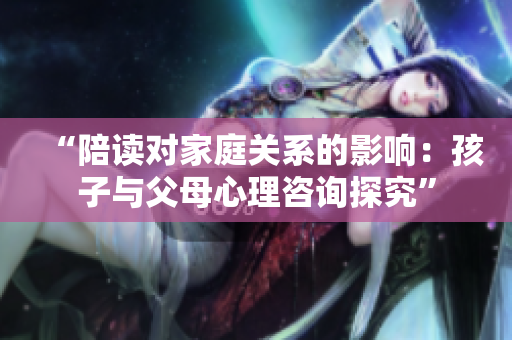 “陪讀對(duì)家庭關(guān)系的影響：孩子與父母心理咨詢探究”