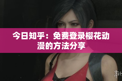 今日知乎：免費登錄櫻花動漫的方法分享