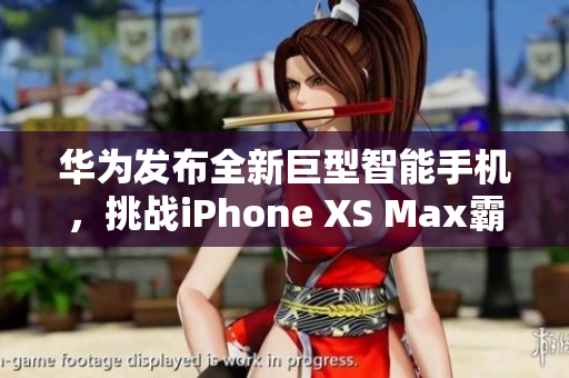 華為發(fā)布全新巨型智能手機(jī)，挑戰(zhàn)iPhone XS Max霸主地位