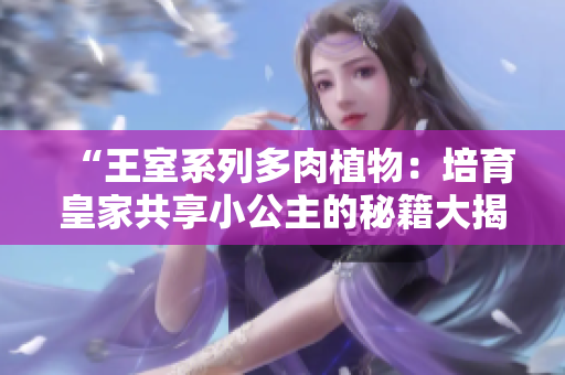 “王室系列多肉植物：培育皇家共享小公主的秘籍大揭秘！”