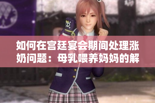 如何在宮廷宴會(huì)期間處理漲奶問題：母乳喂養(yǎng)媽媽的解決策略
