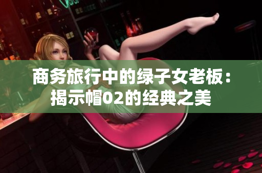 商務(wù)旅行中的綠子女老板：揭示帽02的經(jīng)典之美