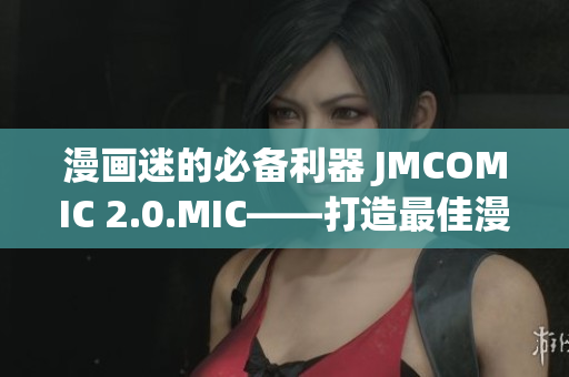 漫畫迷的必備利器 JMCOMIC 2.0.MIC——打造最佳漫畫體驗(yàn)