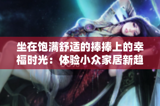 坐在飽滿舒適的捧捧上的幸福時(shí)光：體驗(yàn)小眾家居新趨勢(shì)