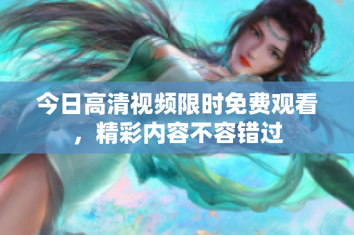 今日高清視頻限時免費觀看，精彩內(nèi)容不容錯過