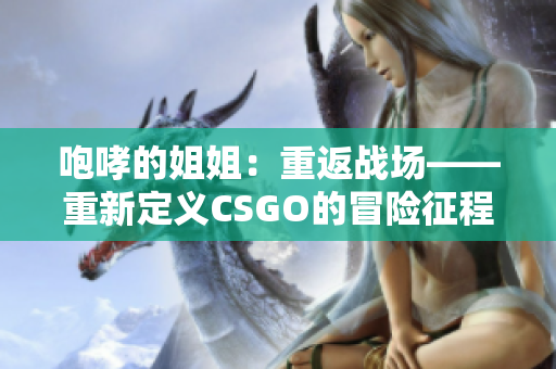 咆哮的姐姐：重返戰(zhàn)場(chǎng)——重新定義CSGO的冒險(xiǎn)征程