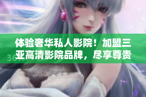 體驗(yàn)奢華私人影院！加盟三亞高清影院品牌，盡享尊貴觀影時(shí)光，詳見圖片！