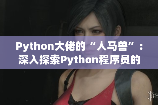 Python大佬的“人馬獸”：深入探索Python程序員的獨特魅力