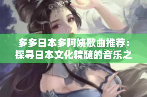 多多日本多阿姨歌曲推薦：探尋日本文化精髓的音樂之旅