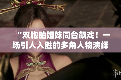 “雙胞胎姐妹同臺飆戲！一場引人入勝的多角人物演繹”