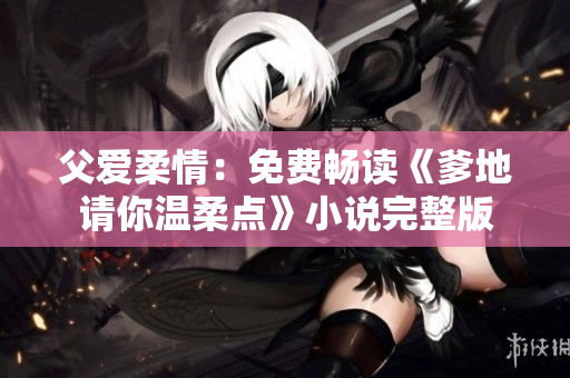 父愛柔情：免費(fèi)暢讀《爹地請(qǐng)你溫柔點(diǎn)》小說完整版