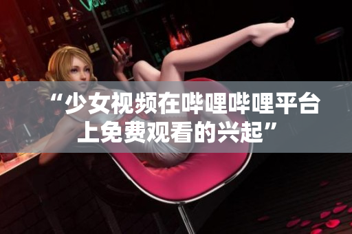“少女視頻在嗶哩嗶哩平臺上免費觀看的興起”